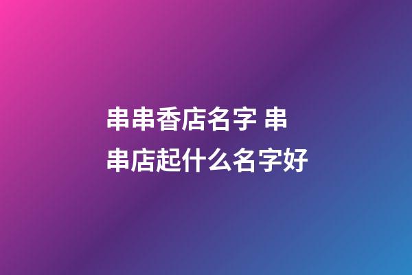 串串香店名字 串串店起什么名字好-第1張-店鋪起名-玄機派